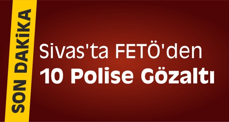 Sivas’ta FETÖ’den 10 Polise Gözaltı