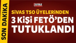 3 Sivas Ticaret ve Sanayi Odası Üyesi FETÖ’den Tutuklandı