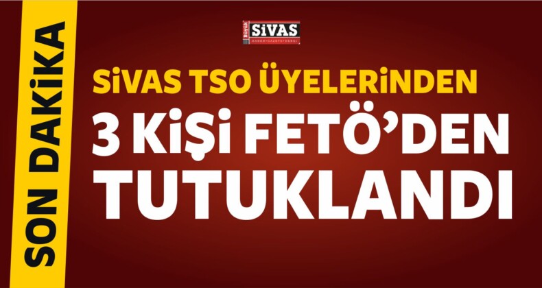 3 Sivas Ticaret ve Sanayi Odası Üyesi FETÖ’den Tutuklandı