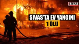 Sivas’ta Ev Yangını: 1 Kişi Öldü