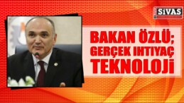 Bakan Özlü; Gerçek İhtiyaç TEKNOLOJİ!