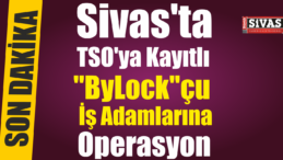 Sivas’ta TSO’ya Kayıtlı Bylock çu İş Adamlarına Operasyon