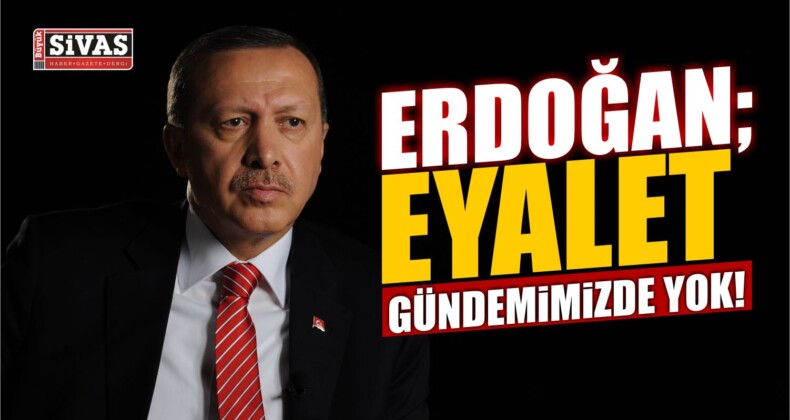 Erdoğan; Eyalet Gündemimizde Yok ve Olmayacak!