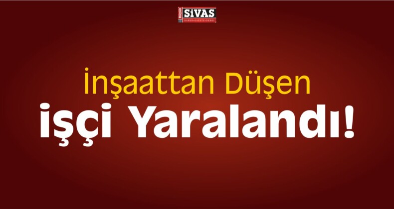 Suşehri’nde İnşaattan Düşen işçi Yaralandı! Sağlık Durumu İyi