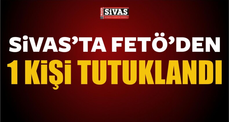 Sivas’ta Bir Kişi FETÖ’den Tutuklandı