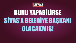 Bunu Yapabilirse Sivas’a Belediye Başkanı Olacakmış!