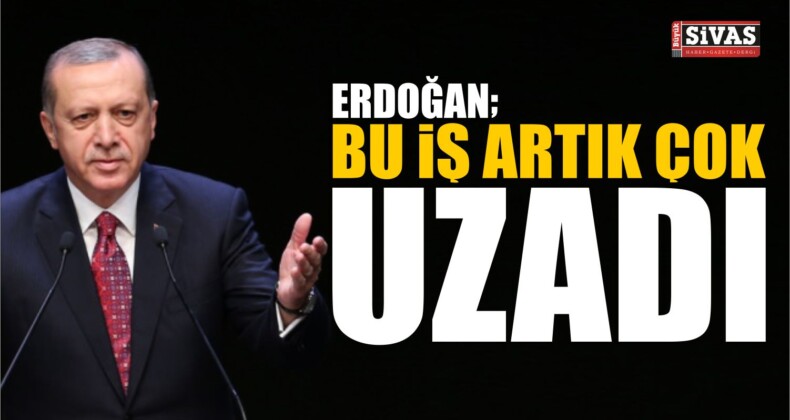 Erdoğan: Bu iş artık çok uzadı! Detaylar Haberimizde