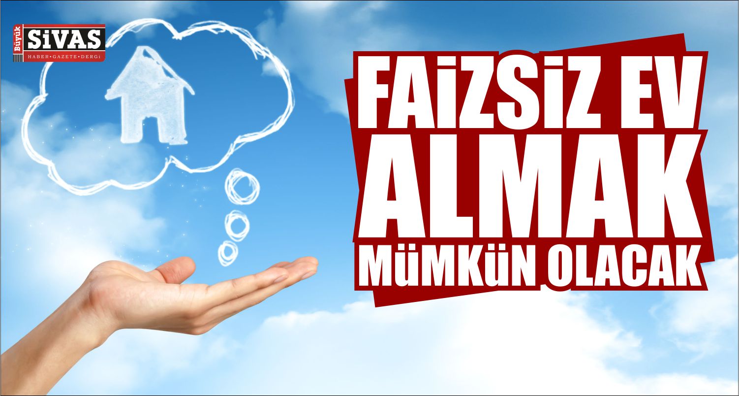 Faizsiz Ev Almak Mümkün Olacak! Detaylar HaberimizdeBüyük Sivas Haber