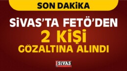 Sivas’ta FETÖ’den 2 Kişi Gözaltına Alındı! Operasyonlar Sürüyor