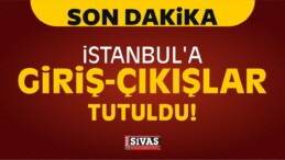 İstanbul’a Giriş-Çıkışlar Tutuldu!