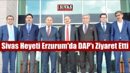 Sivas Heyeti Erzurum’da DAP’ı Ziyaret Etti