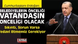 Erdoğan, “Belediyelerin Önceliği Vatandaşın Önceliği Olacak”