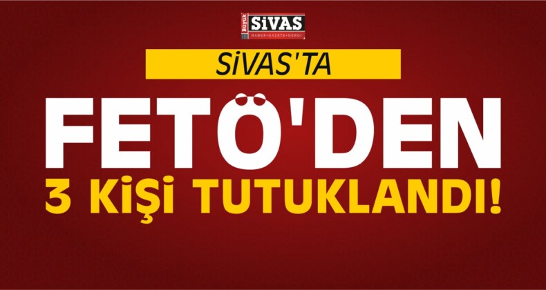 Sivas’ta FETÖ’den 3 Kişi Tutuklandı!