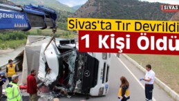 Sivas’ta Tır Devrildi: 1 Kişi Hayatını Kaybetti