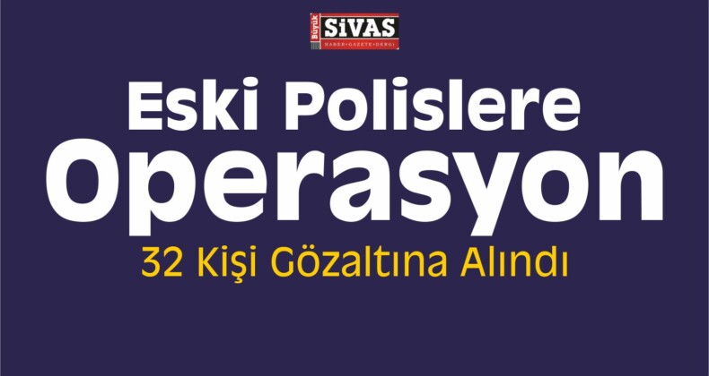 Eski Polislere Operasyon: Çok Sayıda Gözaltı