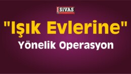 Sivas’taki “Işık Evlerine” Yönelik Operasyon