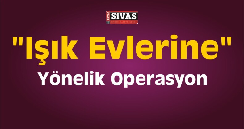 Sivas’taki “Işık Evlerine” Yönelik Operasyon