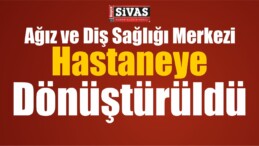 Sivas’ta Ağız ve Diş Sağlığı Merkezi Hastaneye Dönüştürüldü