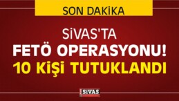 Sivas’ta FETÖ Operasyonu! 10 Kişi Tutuklandı