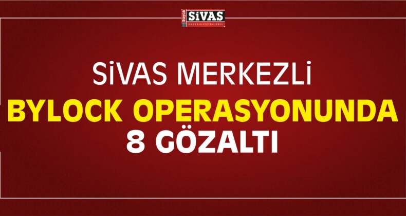 Sivas Merkezli ” ByLock ” Operasyonunda 8 Gözaltı