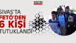 Sivas’ta FETÖ’den 6 Kişi Tutuklandı