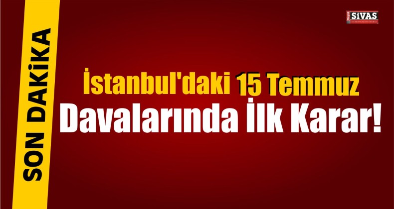 İstanbul’daki 15 Temmuz Davalarında İlk Karar!