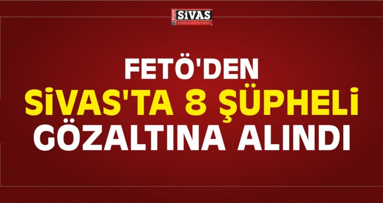 FETÖ’den Sivas’ta 8 Şüpheli Gözaltına Alındı