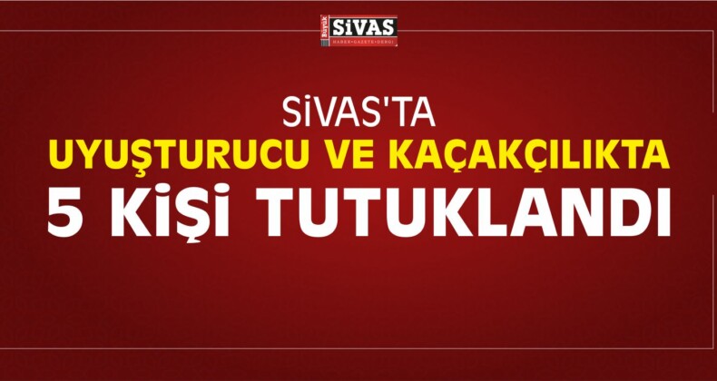 Sivas’ta Uyuşturucu ve Kaçakçılıkta 5 Kişi Tutuklandı