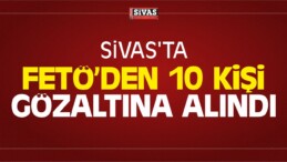 Sivas’ta FETÖ Kapsamında 10 Kişi Gözaltına Alındı