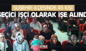 Suşehri ilçesinde 45 Kişi Geçici işçi Olarak işe Alındı