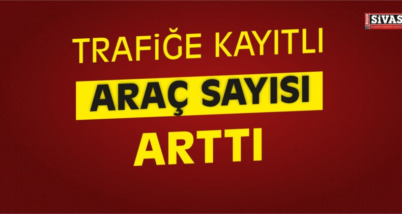 Kayseri, Sivas ve Yozgat’ta Trafiğe Kayıtlı Araç Sayısı Arttı