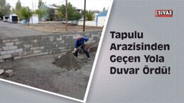 Tapulu Arazisinden Geçen Yola Duvar Ördü!