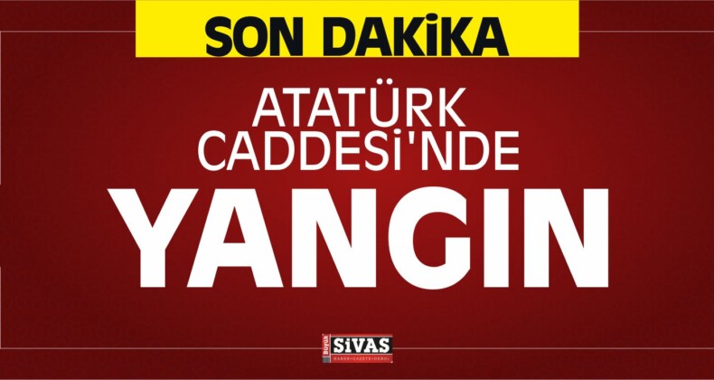 Sivas’ta Atatürk Caddesi’nde Yangın Hasara Yol Açtı