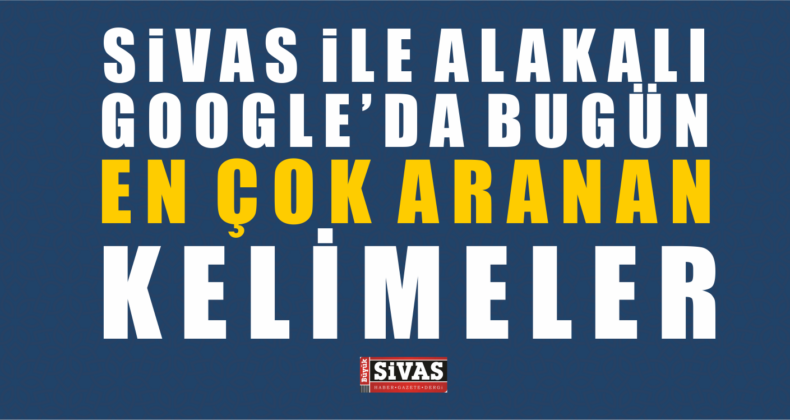 Sivas ile Alakalı Bugün Google’de En Çok Aranan Kelimeler