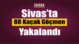 Sivas’ta 88 Kaçak Göçmen Yakalandı