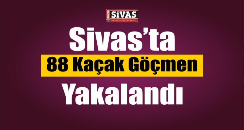 Sivas’ta 88 Kaçak Göçmen Yakalandı