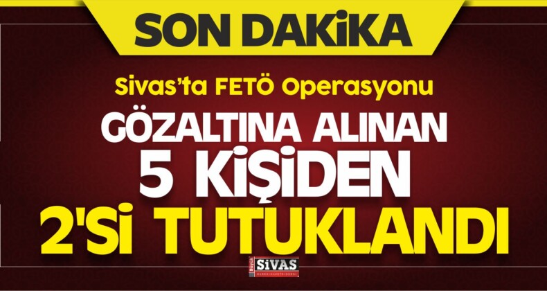 Sivas’ta FETÖ’den Gözaltına Alınan 5 Şüpheliden 2’si Tutuklandı