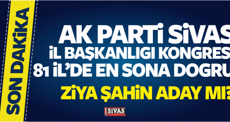 AK Parti Sivas il Başkanlığı Kongresi Ne Zaman Yapılacak?