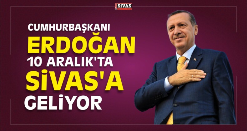 Cumhurbaşkanı Erdoğan 10 Aralık’ta Sivas’a Gelecek