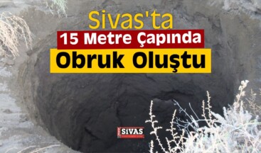 Sivas’ta 15 Metre Çapında Obruk Oluştu