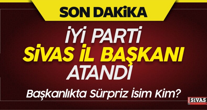 iYi Parti Sivas İl Başkanı Atandı! Başkanlığa Kim Getirildi