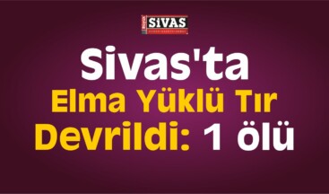 Sivas’ta Elma Yüklü Tır Devrildi: 1 Ölü