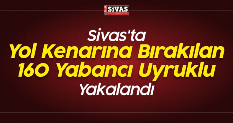 Sivas’ta Yol Kenarına Bırakılan 160 Yabancı Uyruklu Yakalandı