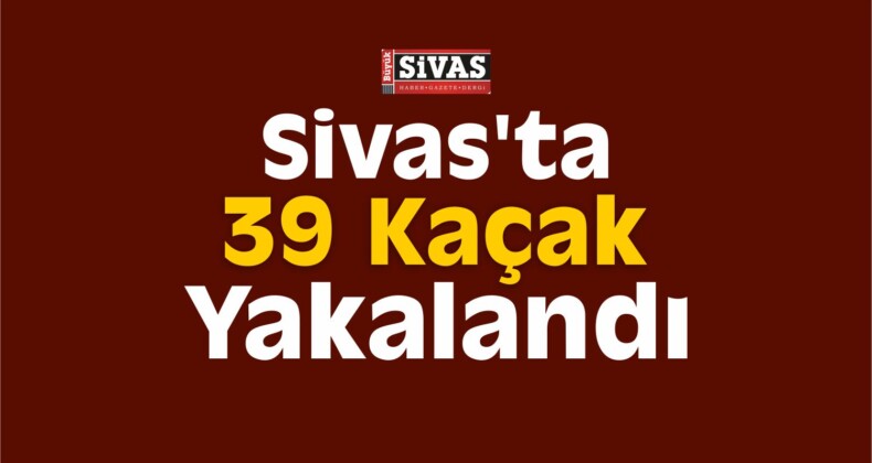 Sivas’ta 39 Kaçak Yakalandı