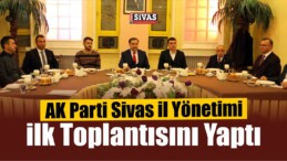 AK Parti Sivas İl Yönetimi İlk Toplantısını Yaptı