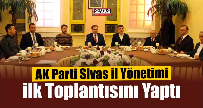 AK Parti Sivas İl Yönetimi İlk Toplantısını Yaptı