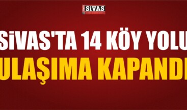 Sivas’ta 14 Köy Yolu Ulaşıma Kapandı