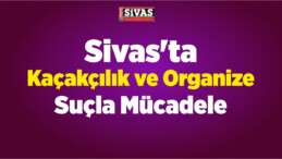 Sivas’ta Kaçakçılık ve Organize Suçla Mücadele