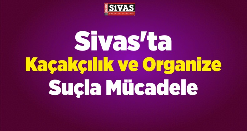 Sivas’ta Kaçakçılık ve Organize Suçla Mücadele