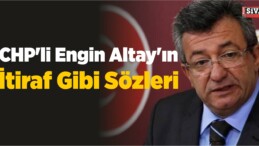 CHP’li Engin Altay’ın İtiraf Gibi Sözleri